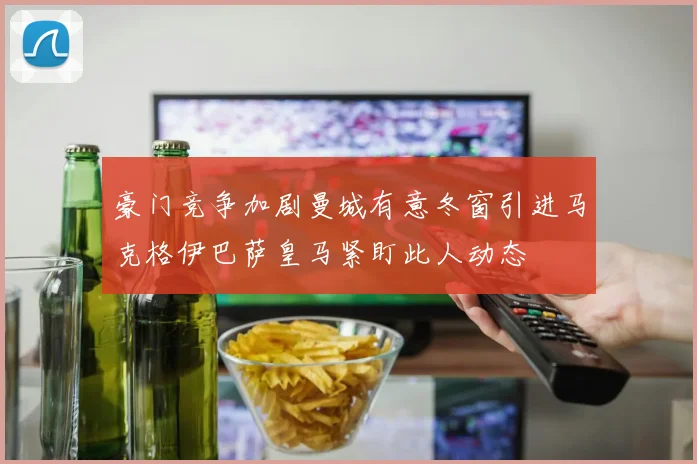 豪门竞争加剧曼城有意冬窗引进马克格伊巴萨皇马紧盯此人动态