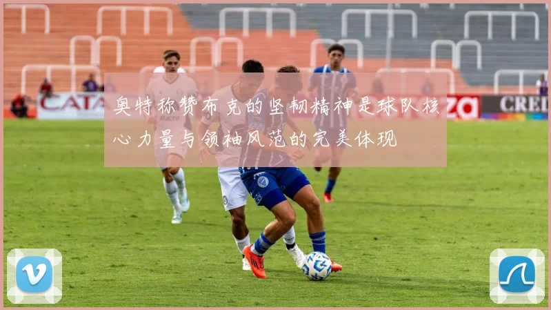 奥特称赞布克的坚韧精神是球队核心力量与领袖风范的完美体现