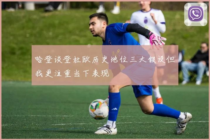 哈登谈登杜欧历史地位三大假设但我更注重当下表现