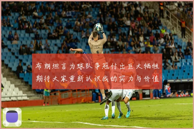 布朗坦言为球队争冠付出巨大牺牲期待大家重新认识我的实力与价值