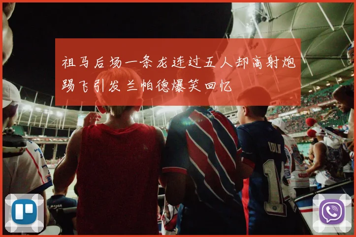 祖马后场一条龙连过五人却高射炮踢飞引发兰帕德爆笑回忆