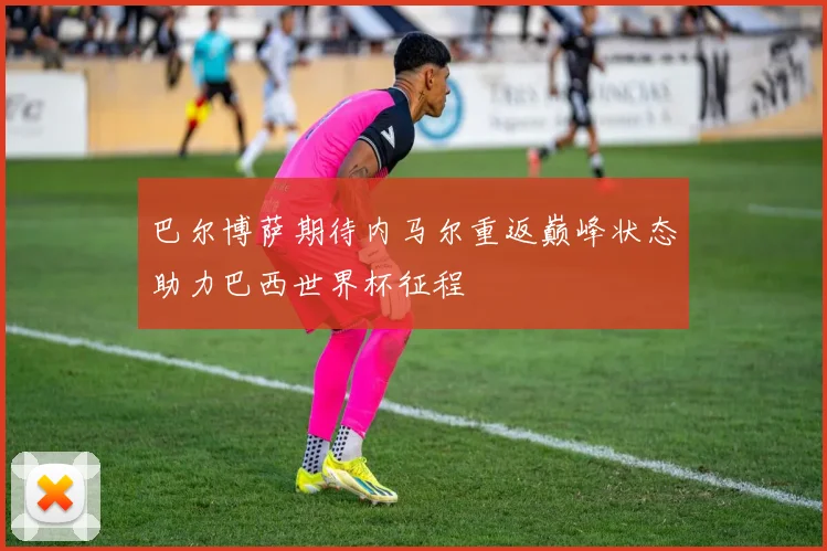 巴尔博萨期待内马尔重返巅峰状态助力巴西世界杯征程