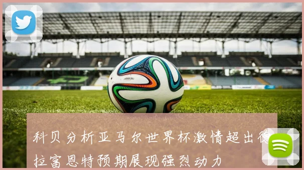 科贝分析亚马尔世界杯激情超出德拉富恩特预期展现强烈动力