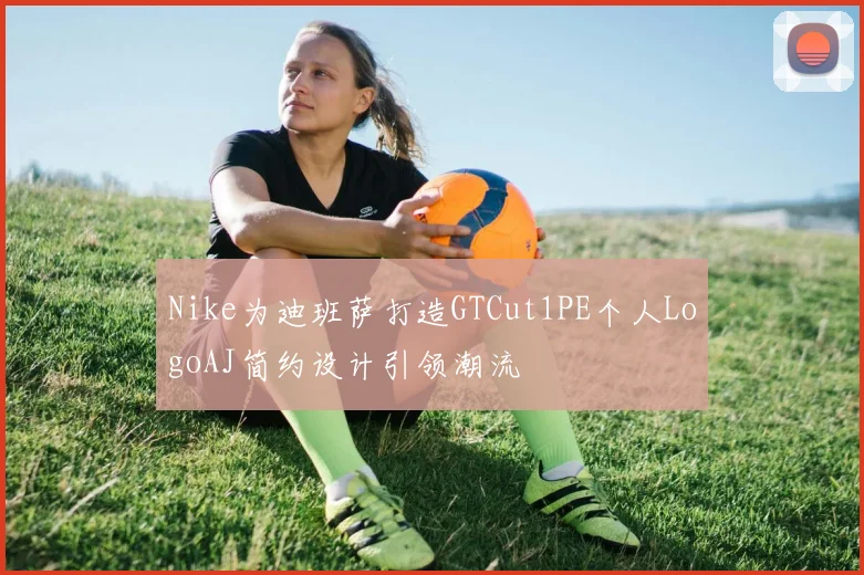 Nike为迪班萨打造GTCut1PE个人LogoAJ简约设计引领潮流